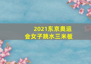 2021东京奥运会女子跳水三米板