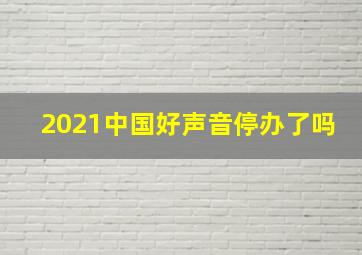 2021中国好声音停办了吗