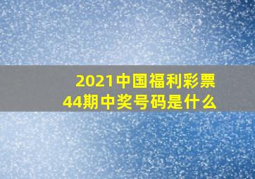 2021中国福利彩票44期中奖号码是什么