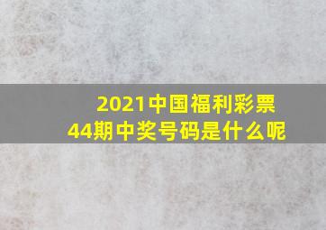 2021中国福利彩票44期中奖号码是什么呢