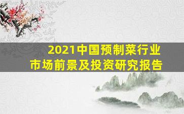 2021中国预制菜行业市场前景及投资研究报告