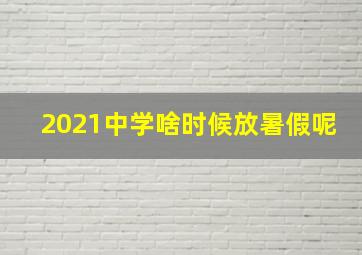 2021中学啥时候放暑假呢