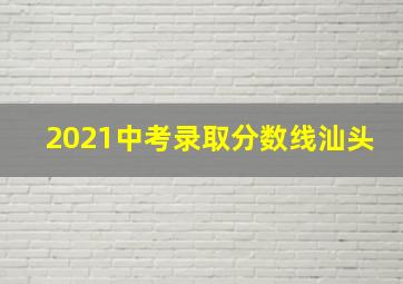 2021中考录取分数线汕头