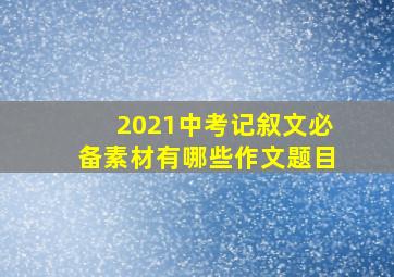 2021中考记叙文必备素材有哪些作文题目