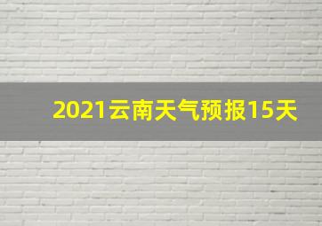 2021云南天气预报15天