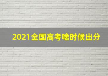 2021全国高考啥时候出分