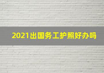 2021出国务工护照好办吗