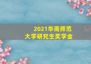 2021华南师范大学研究生奖学金