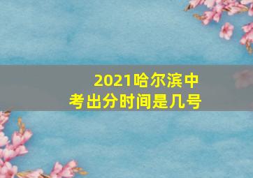 2021哈尔滨中考出分时间是几号