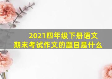 2021四年级下册语文期末考试作文的题目是什么