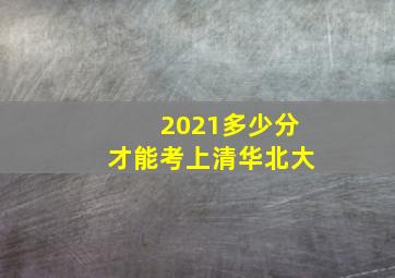 2021多少分才能考上清华北大