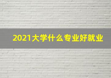 2021大学什么专业好就业