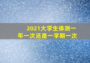 2021大学生体测一年一次还是一学期一次