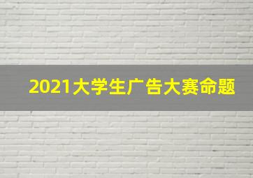 2021大学生广告大赛命题