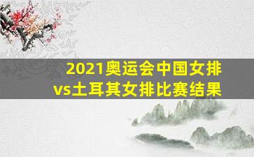 2021奥运会中国女排vs土耳其女排比赛结果