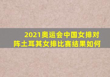 2021奥运会中国女排对阵土耳其女排比赛结果如何