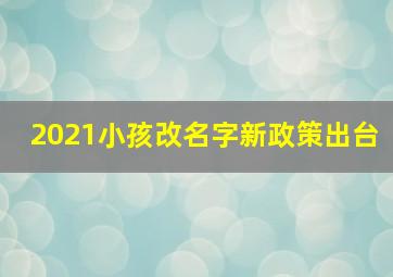 2021小孩改名字新政策出台