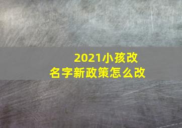 2021小孩改名字新政策怎么改