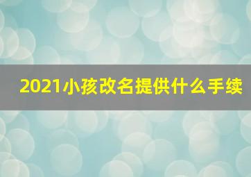 2021小孩改名提供什么手续