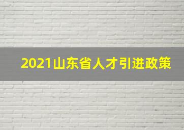 2021山东省人才引进政策