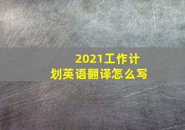 2021工作计划英语翻译怎么写