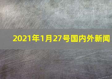 2021年1月27号国内外新闻