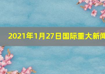 2021年1月27日国际重大新闻