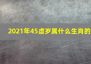 2021年45虚岁属什么生肖的