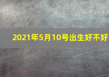 2021年5月10号出生好不好