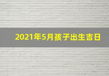 2021年5月孩子出生吉日