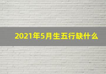 2021年5月生五行缺什么