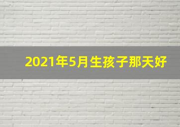 2021年5月生孩子那天好