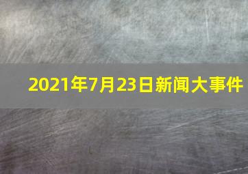 2021年7月23日新闻大事件