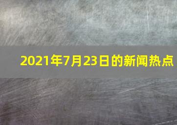 2021年7月23日的新闻热点