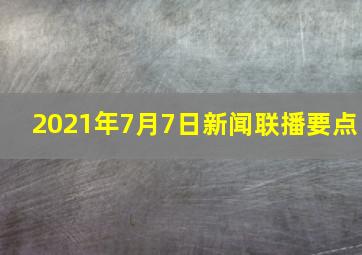 2021年7月7日新闻联播要点