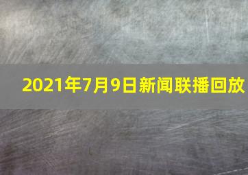 2021年7月9日新闻联播回放