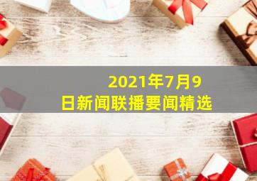 2021年7月9日新闻联播要闻精选