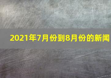 2021年7月份到8月份的新闻