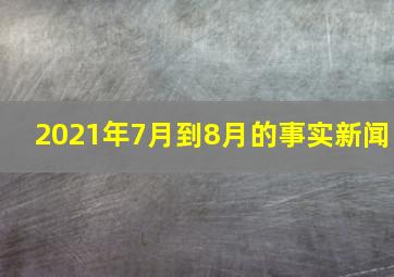 2021年7月到8月的事实新闻