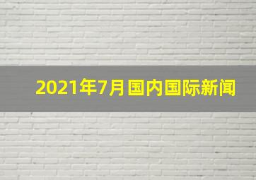 2021年7月国内国际新闻