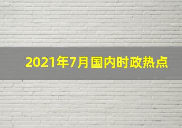 2021年7月国内时政热点