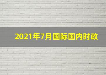 2021年7月国际国内时政