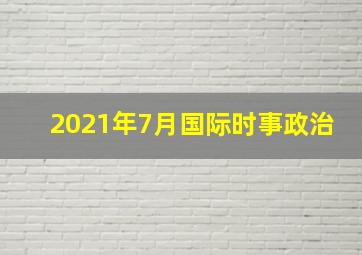 2021年7月国际时事政治