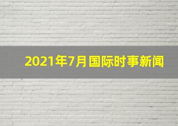 2021年7月国际时事新闻