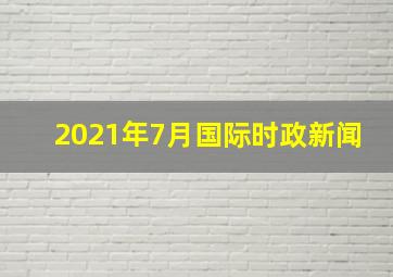 2021年7月国际时政新闻