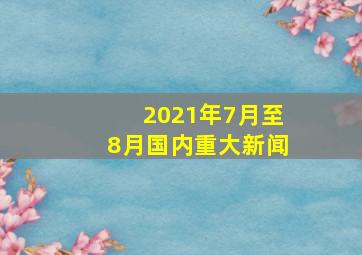 2021年7月至8月国内重大新闻