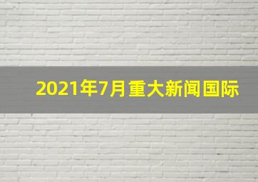 2021年7月重大新闻国际