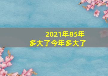 2021年85年多大了今年多大了