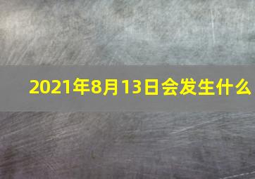 2021年8月13日会发生什么