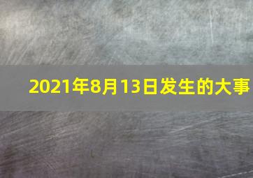 2021年8月13日发生的大事